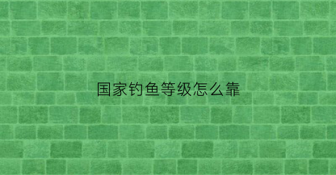 国家钓鱼等级怎么靠(钓鱼等级排名)