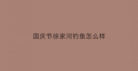 “国庆节徐家河钓鱼怎么样(徐家庄钓鱼活动时间)