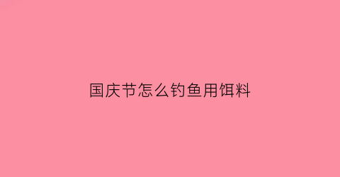 国庆节怎么钓鱼用饵料(国庆节钓什么鱼)