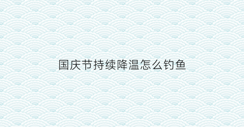 国庆节持续降温怎么钓鱼(国庆期间降温)