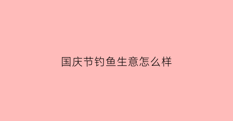 国庆节钓鱼生意怎么样(国庆期间钓鱼为什么效果不好)