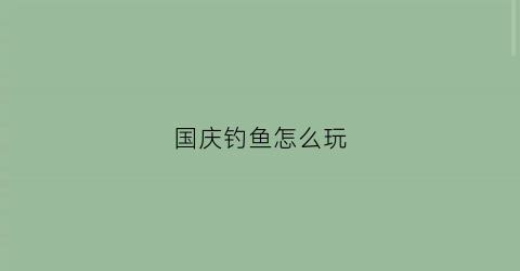 国庆钓鱼怎么玩(国庆钓鱼怎么玩才好玩)