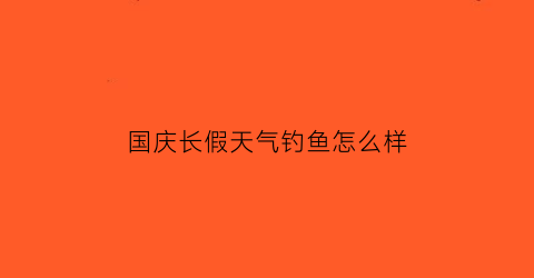 “国庆长假天气钓鱼怎么样(国庆过后钓鱼)