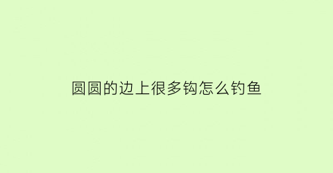 “圆圆的边上很多钩怎么钓鱼(圆圆的细钩)