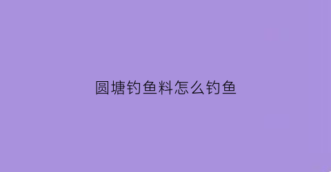 圆塘钓鱼料怎么钓鱼(园塘钓鱼)