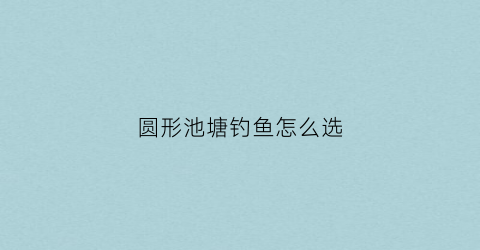 圆形池塘钓鱼怎么选(圆形垂钓标准鱼塘建造图)