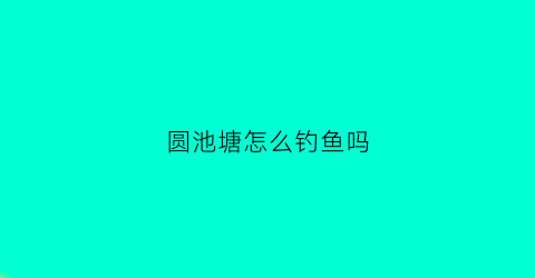 圆池塘怎么钓鱼吗(圆形钓鱼塘)