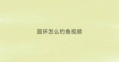 “圆环怎么钓鱼视频(钓鱼圆形圈是怎么用的)