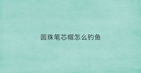 圆珠笔芯帽怎么钓鱼(圆珠笔芯帽怎么钓鱼用)
