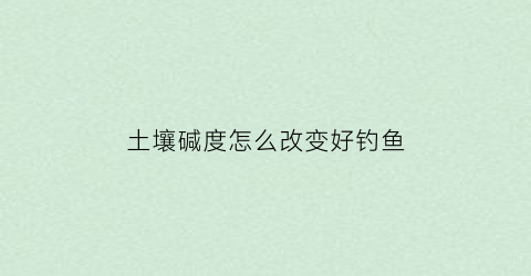 “土壤碱度怎么改变好钓鱼(土壤碱度的两个指标)