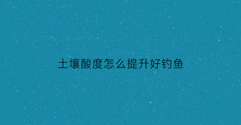 土壤酸度怎么提升好钓鱼(土壤酸度怎么提升好钓鱼技巧)