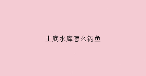 土底水库怎么钓鱼(水库钓土鲮用多长竿)