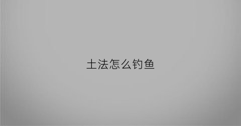 土法怎么钓鱼(土方法钓鱼什么饵料)