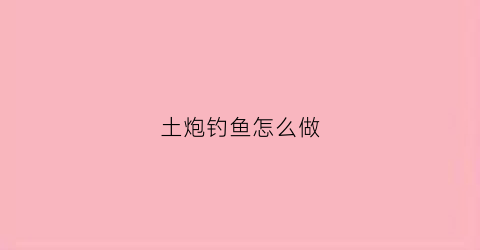 土炮钓鱼怎么做(土炮是怎么做的)