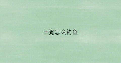 土狗怎么钓鱼(土狗怎么钓鱼视频)