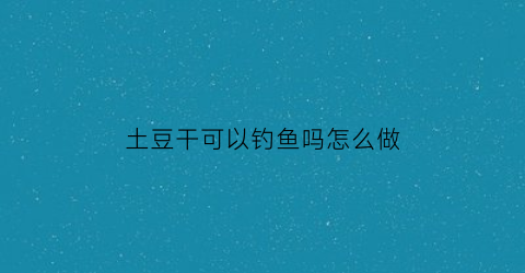 土豆干可以钓鱼吗怎么做(土豆干可以做薯片吗)