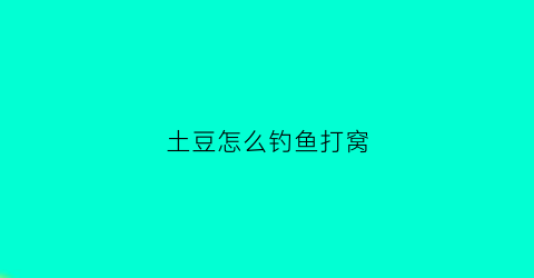 土豆怎么钓鱼打窝(土豆钓鱼饵料)