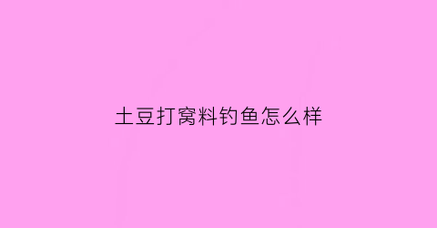 土豆打窝料钓鱼怎么样(土豆钓鱼饵料简单实用诱鱼快)