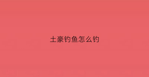 土豪钓鱼怎么钓(怎么钓鱼一个有钱人)