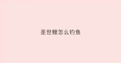 圣世鲤怎么钓鱼(圣世鲤怎么钓鱼效果好)