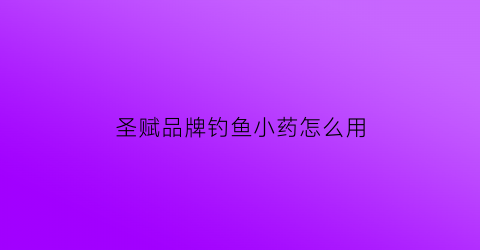 “圣赋品牌钓鱼小药怎么用(圣赋钓鱼小药怎么样)
