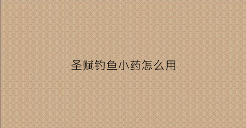 圣赋钓鱼小药怎么用(圣赋钓鱼小药怎么样)