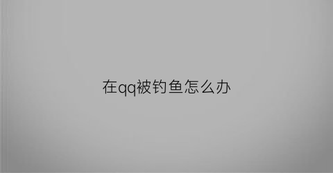 “在qq被钓鱼怎么办(qq被钓鱼是什么意思)