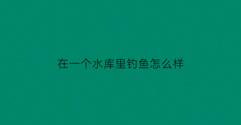 “在一个水库里钓鱼怎么样(水库钓鱼可以钓到大鱼吗)