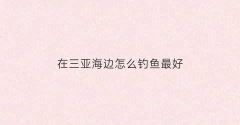 在三亚海边怎么钓鱼最好(三亚海边钓鱼用什么鱼饵)