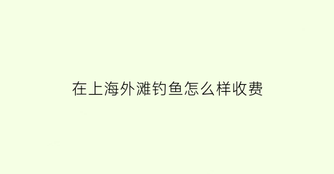 在上海外滩钓鱼怎么样收费(上海外滩可以赶海吗)