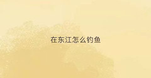 在东江怎么钓鱼(在东江怎么钓鱼好)