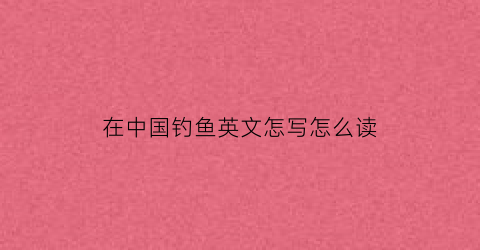在中国钓鱼英文怎写怎么读(在钓鱼用英文怎么说)