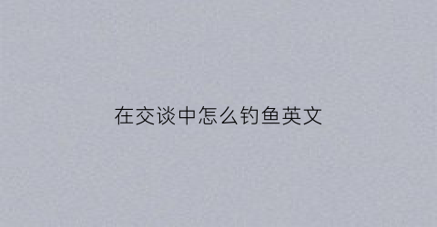 在交谈中怎么钓鱼英文(谈及钓鱼英语翻译)