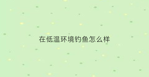 在低温环境钓鱼怎么样(在低温环境钓鱼怎么样好钓吗)