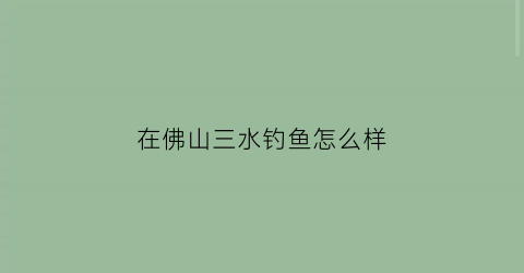 “在佛山三水钓鱼怎么样(佛山三水钓鱼野钓)