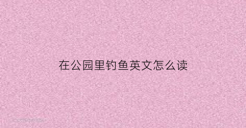 在公园里钓鱼英文怎么读(在公园里钓鱼犯不犯法)