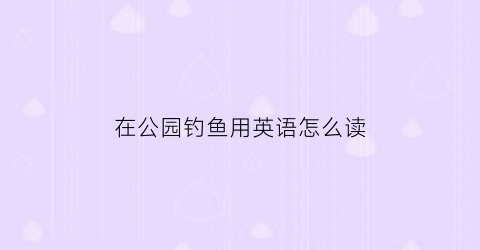 在公园钓鱼用英语怎么读(在公园里钓鱼违法吗)