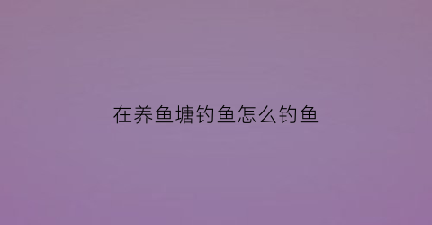 在养鱼塘钓鱼怎么钓鱼(鱼塘养鱼怎么养效益快)