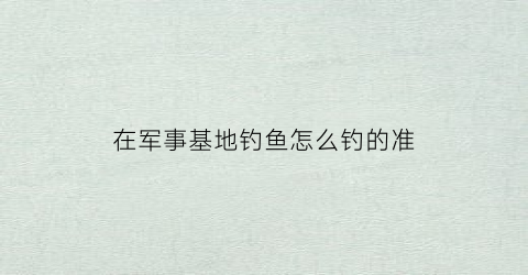 在军事基地钓鱼怎么钓的准(军事基地一般在哪里)