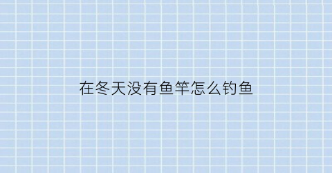 在冬天没有鱼竿怎么钓鱼(冬天钓不到鱼是饵料问题吗)