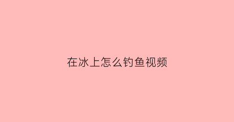 在冰上怎么钓鱼视频(冰上钓鱼怎么选位置)