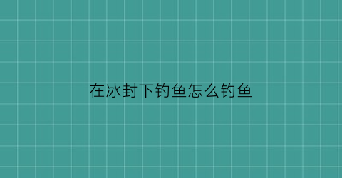 在冰封下钓鱼怎么钓鱼(在冰封下钓鱼怎么钓鱼视频)