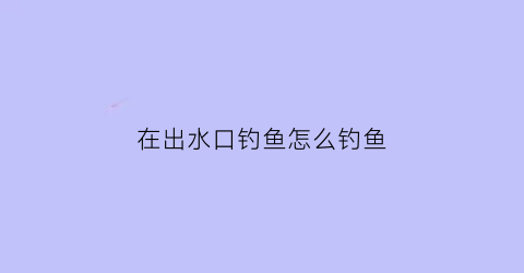 在出水口钓鱼怎么钓鱼(出水口钓鱼是钓上水还是下水)