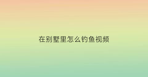 在别墅里怎么钓鱼视频(在别墅里怎么钓鱼视频教程)