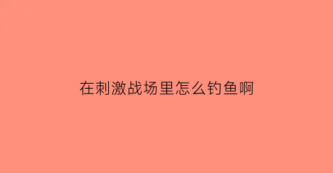 在刺激战场里怎么钓鱼啊(在刺激战场里怎么钓鱼啊)