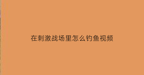 “在刺激战场里怎么钓鱼视频(刺激战场如何钓鱼)