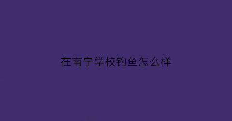 在南宁学校钓鱼怎么样(南宁钓鱼圣地)