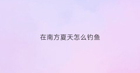 在南方夏天怎么钓鱼(南方夏天钓鲫鱼用什么饵料好)