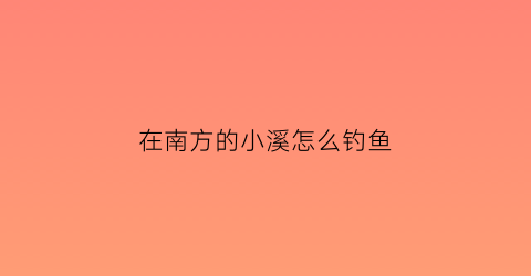 “在南方的小溪怎么钓鱼(南方溪水里的鱼有哪些)