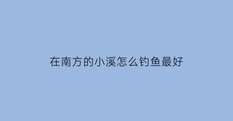 “在南方的小溪怎么钓鱼最好(南方小溪里的鱼种类)